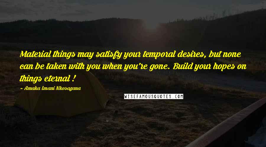 Amaka Imani Nkosazana Quotes: Material things may satisfy your temporal desires, but none can be taken with you when you're gone. Build your hopes on things eternal !