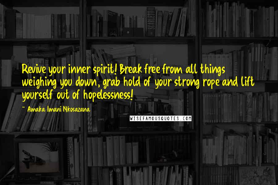 Amaka Imani Nkosazana Quotes: Revive your inner spirit! Break free from all things weighing you down, grab hold of your strong rope and lift yourself out of hopelessness!