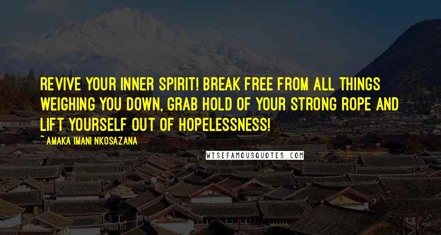 Amaka Imani Nkosazana Quotes: Revive your inner spirit! Break free from all things weighing you down, grab hold of your strong rope and lift yourself out of hopelessness!