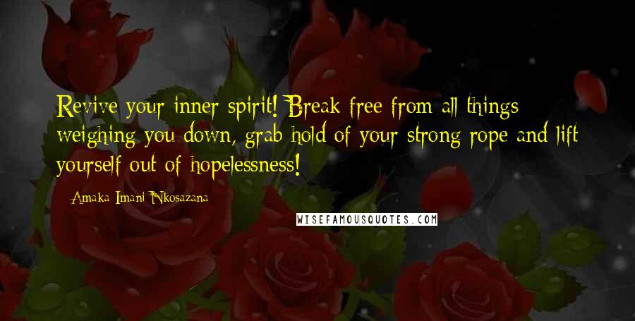 Amaka Imani Nkosazana Quotes: Revive your inner spirit! Break free from all things weighing you down, grab hold of your strong rope and lift yourself out of hopelessness!