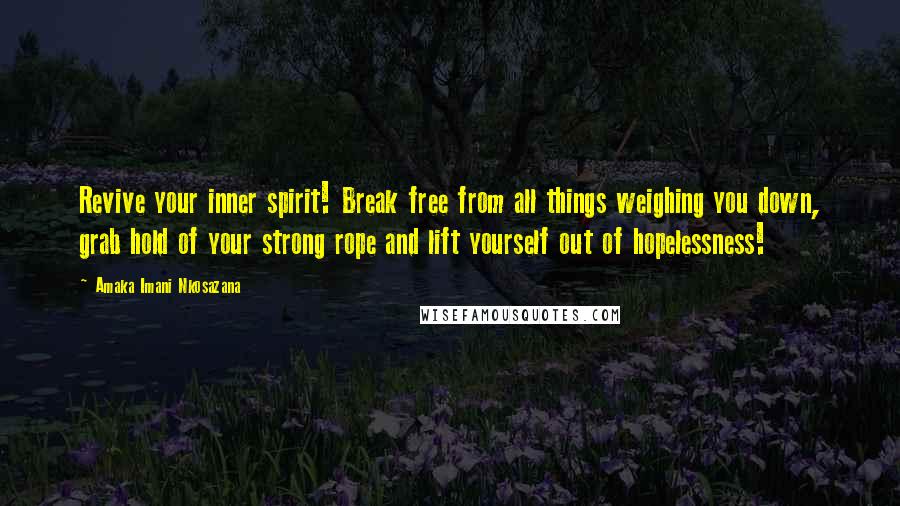 Amaka Imani Nkosazana Quotes: Revive your inner spirit! Break free from all things weighing you down, grab hold of your strong rope and lift yourself out of hopelessness!