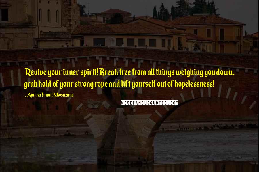 Amaka Imani Nkosazana Quotes: Revive your inner spirit! Break free from all things weighing you down, grab hold of your strong rope and lift yourself out of hopelessness!