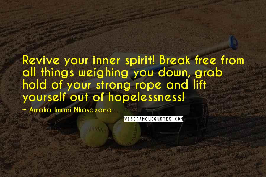 Amaka Imani Nkosazana Quotes: Revive your inner spirit! Break free from all things weighing you down, grab hold of your strong rope and lift yourself out of hopelessness!