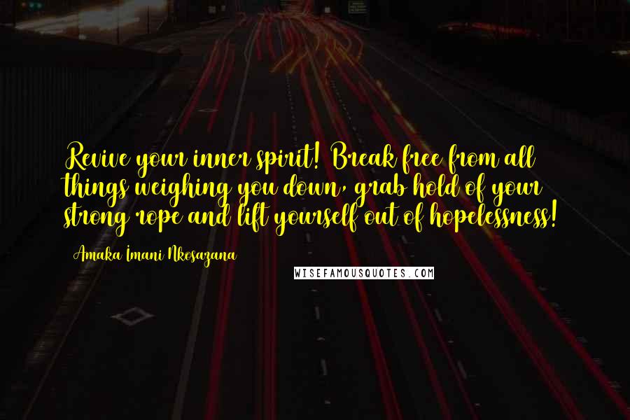 Amaka Imani Nkosazana Quotes: Revive your inner spirit! Break free from all things weighing you down, grab hold of your strong rope and lift yourself out of hopelessness!