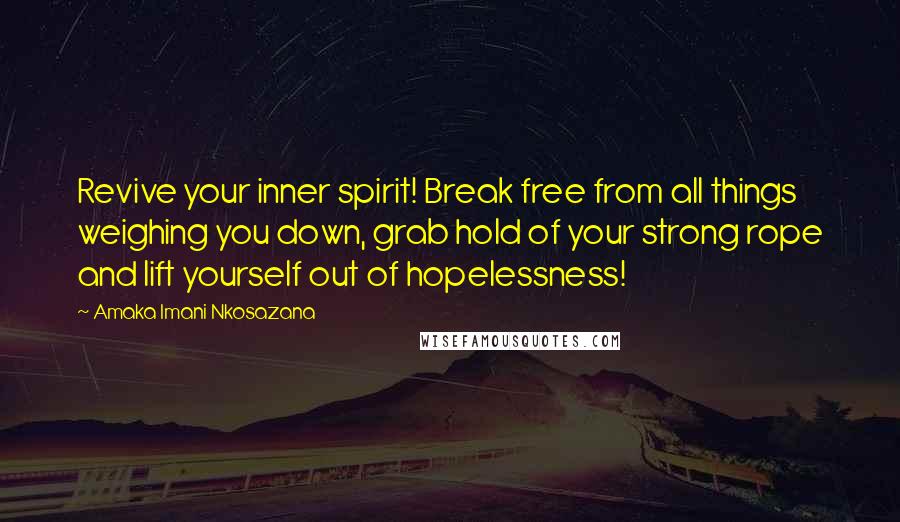 Amaka Imani Nkosazana Quotes: Revive your inner spirit! Break free from all things weighing you down, grab hold of your strong rope and lift yourself out of hopelessness!