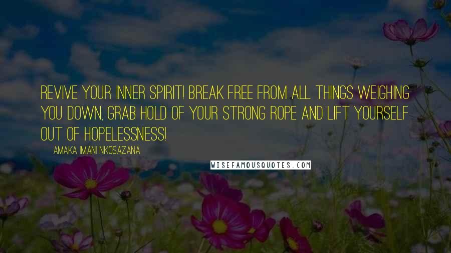 Amaka Imani Nkosazana Quotes: Revive your inner spirit! Break free from all things weighing you down, grab hold of your strong rope and lift yourself out of hopelessness!