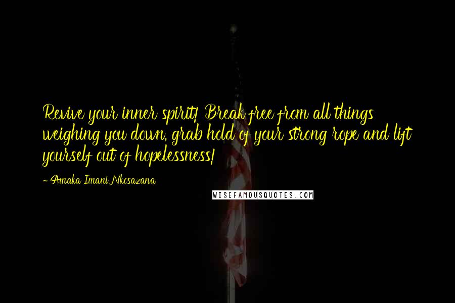 Amaka Imani Nkosazana Quotes: Revive your inner spirit! Break free from all things weighing you down, grab hold of your strong rope and lift yourself out of hopelessness!