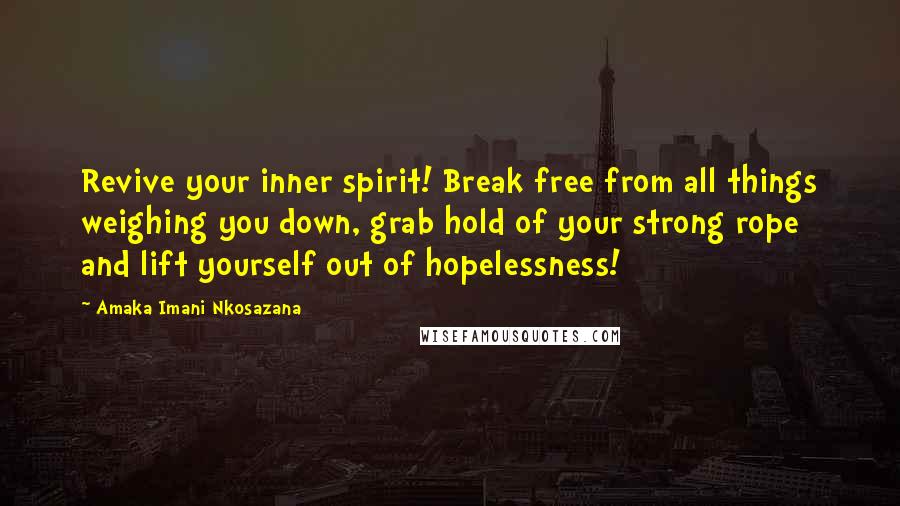 Amaka Imani Nkosazana Quotes: Revive your inner spirit! Break free from all things weighing you down, grab hold of your strong rope and lift yourself out of hopelessness!