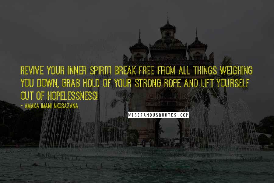 Amaka Imani Nkosazana Quotes: Revive your inner spirit! Break free from all things weighing you down, grab hold of your strong rope and lift yourself out of hopelessness!