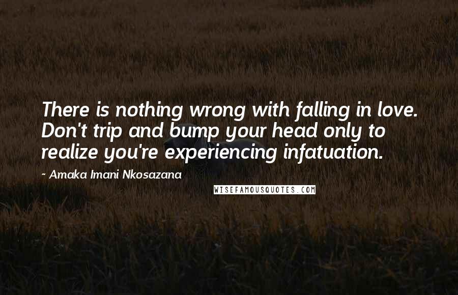 Amaka Imani Nkosazana Quotes: There is nothing wrong with falling in love. Don't trip and bump your head only to realize you're experiencing infatuation.