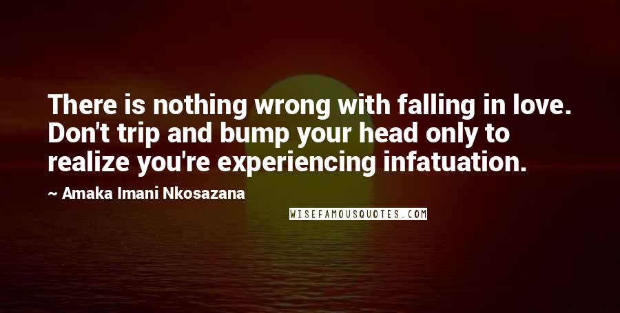 Amaka Imani Nkosazana Quotes: There is nothing wrong with falling in love. Don't trip and bump your head only to realize you're experiencing infatuation.