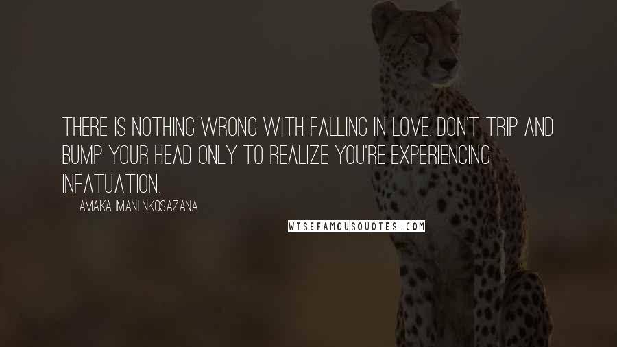 Amaka Imani Nkosazana Quotes: There is nothing wrong with falling in love. Don't trip and bump your head only to realize you're experiencing infatuation.