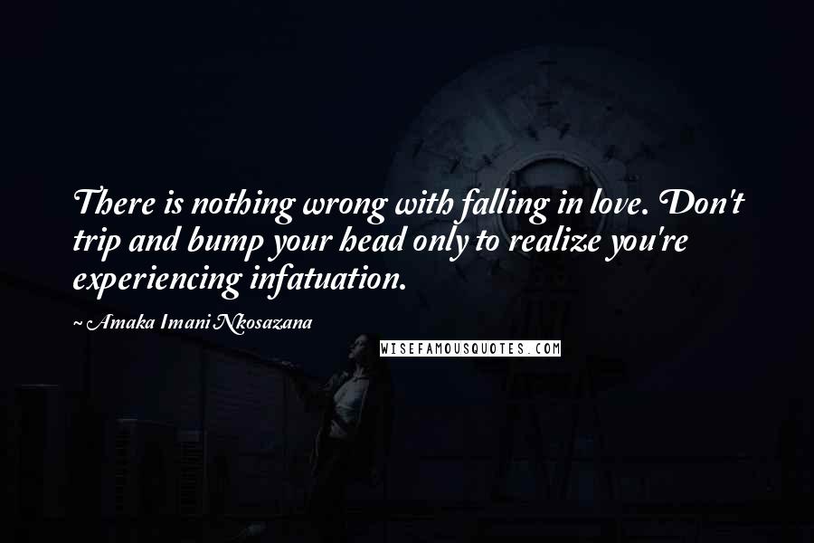 Amaka Imani Nkosazana Quotes: There is nothing wrong with falling in love. Don't trip and bump your head only to realize you're experiencing infatuation.