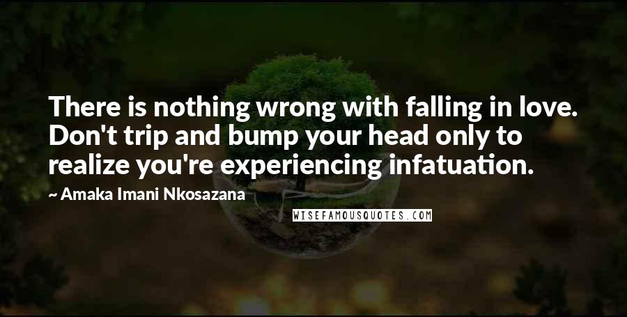 Amaka Imani Nkosazana Quotes: There is nothing wrong with falling in love. Don't trip and bump your head only to realize you're experiencing infatuation.