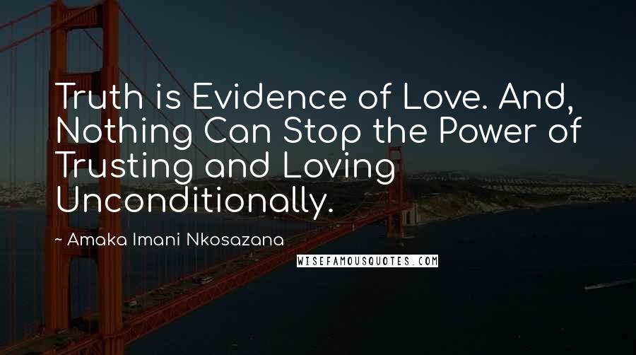 Amaka Imani Nkosazana Quotes: Truth is Evidence of Love. And, Nothing Can Stop the Power of Trusting and Loving Unconditionally.