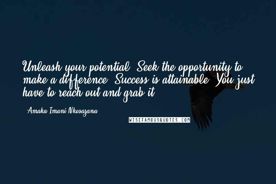 Amaka Imani Nkosazana Quotes: Unleash your potential. Seek the opportunity to make a difference. Success is attainable. You just have to reach out and grab it.