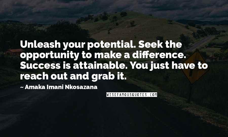 Amaka Imani Nkosazana Quotes: Unleash your potential. Seek the opportunity to make a difference. Success is attainable. You just have to reach out and grab it.