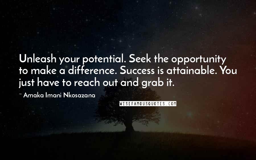 Amaka Imani Nkosazana Quotes: Unleash your potential. Seek the opportunity to make a difference. Success is attainable. You just have to reach out and grab it.