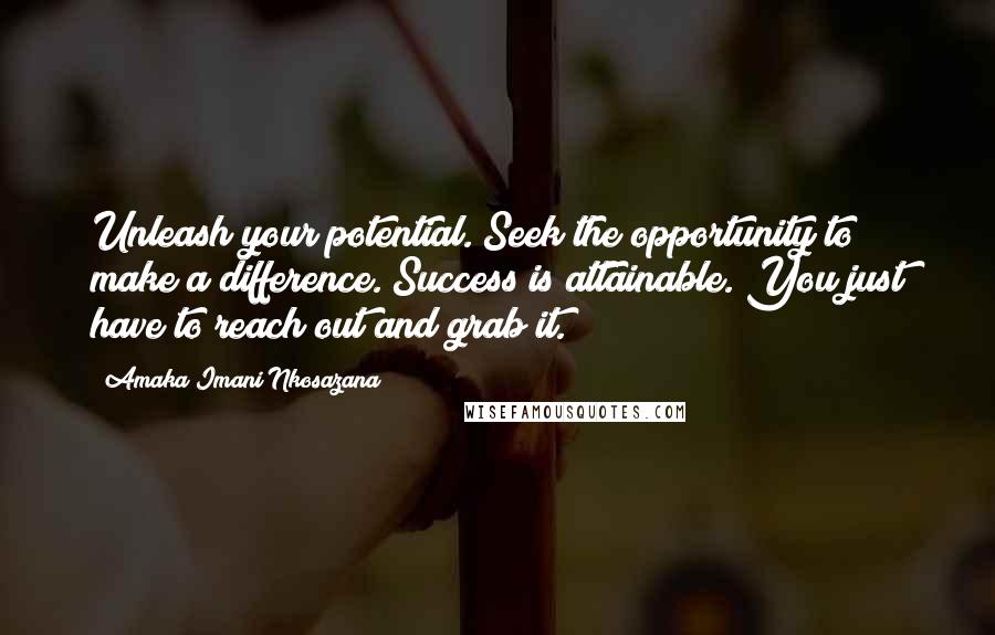 Amaka Imani Nkosazana Quotes: Unleash your potential. Seek the opportunity to make a difference. Success is attainable. You just have to reach out and grab it.