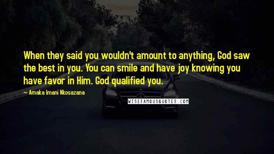 Amaka Imani Nkosazana Quotes: When they said you wouldn't amount to anything, God saw the best in you. You can smile and have joy knowing you have favor in Him. God qualified you.