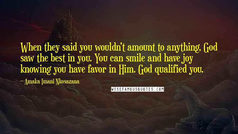 Amaka Imani Nkosazana Quotes: When they said you wouldn't amount to anything, God saw the best in you. You can smile and have joy knowing you have favor in Him. God qualified you.
