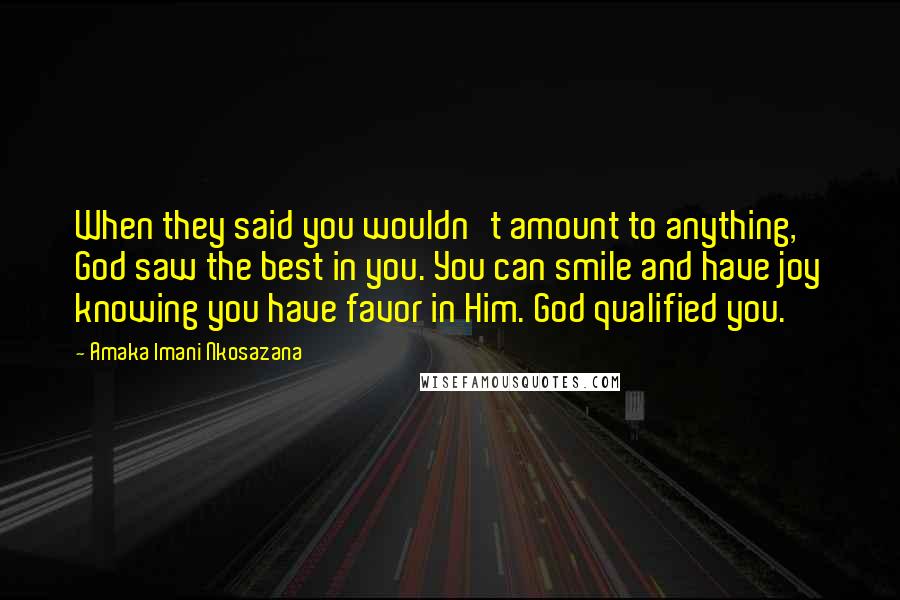 Amaka Imani Nkosazana Quotes: When they said you wouldn't amount to anything, God saw the best in you. You can smile and have joy knowing you have favor in Him. God qualified you.