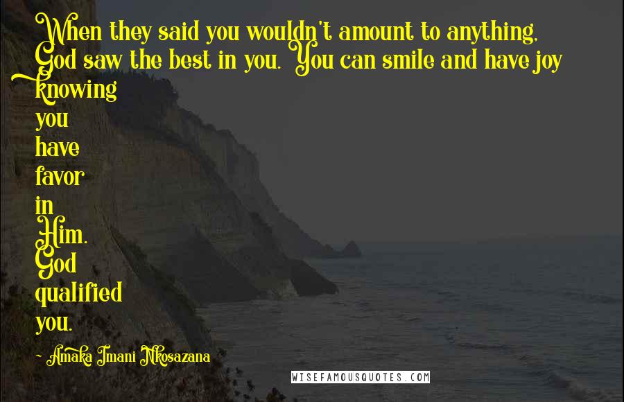 Amaka Imani Nkosazana Quotes: When they said you wouldn't amount to anything, God saw the best in you. You can smile and have joy knowing you have favor in Him. God qualified you.