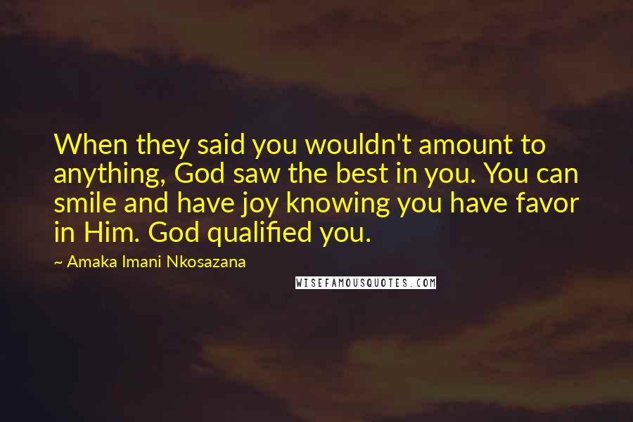 Amaka Imani Nkosazana Quotes: When they said you wouldn't amount to anything, God saw the best in you. You can smile and have joy knowing you have favor in Him. God qualified you.