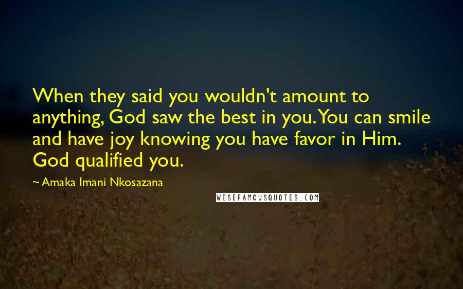 Amaka Imani Nkosazana Quotes: When they said you wouldn't amount to anything, God saw the best in you. You can smile and have joy knowing you have favor in Him. God qualified you.