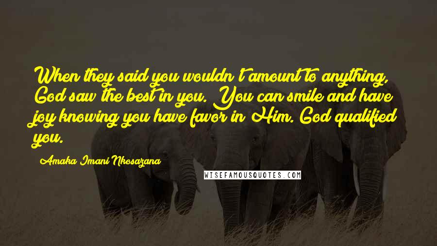 Amaka Imani Nkosazana Quotes: When they said you wouldn't amount to anything, God saw the best in you. You can smile and have joy knowing you have favor in Him. God qualified you.