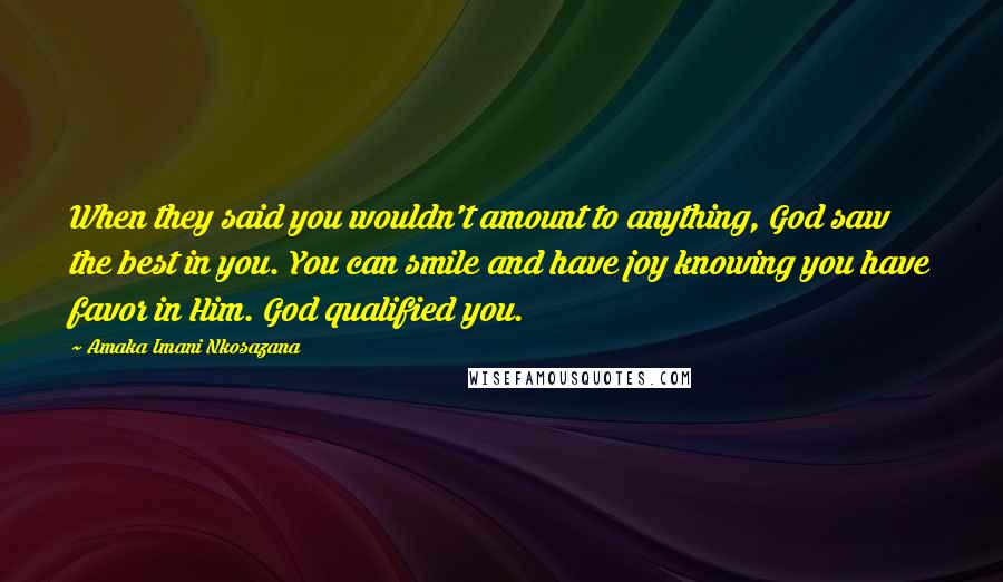 Amaka Imani Nkosazana Quotes: When they said you wouldn't amount to anything, God saw the best in you. You can smile and have joy knowing you have favor in Him. God qualified you.