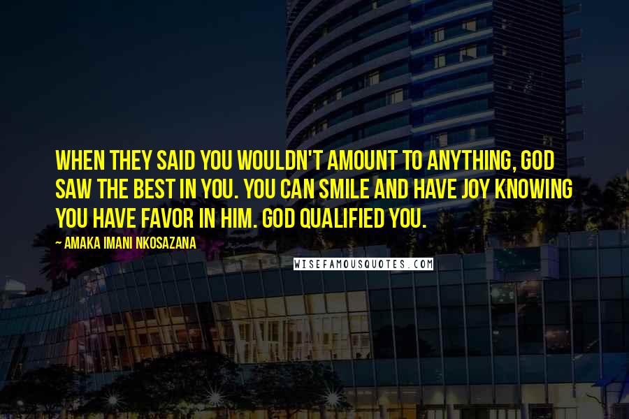 Amaka Imani Nkosazana Quotes: When they said you wouldn't amount to anything, God saw the best in you. You can smile and have joy knowing you have favor in Him. God qualified you.