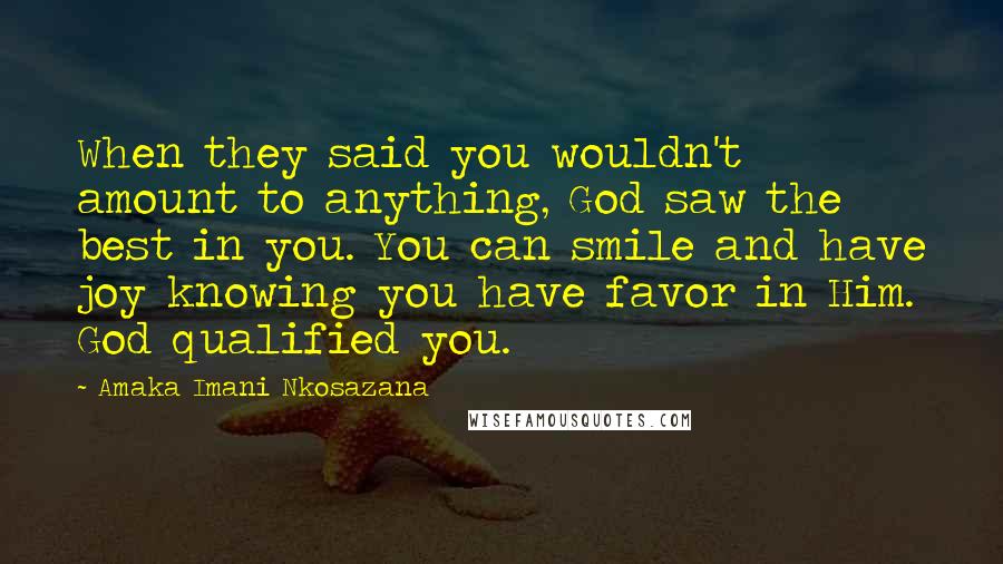 Amaka Imani Nkosazana Quotes: When they said you wouldn't amount to anything, God saw the best in you. You can smile and have joy knowing you have favor in Him. God qualified you.