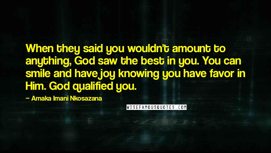 Amaka Imani Nkosazana Quotes: When they said you wouldn't amount to anything, God saw the best in you. You can smile and have joy knowing you have favor in Him. God qualified you.