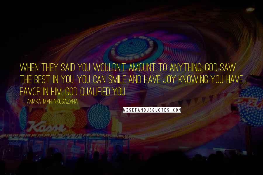 Amaka Imani Nkosazana Quotes: When they said you wouldn't amount to anything, God saw the best in you. You can smile and have joy knowing you have favor in Him. God qualified you.
