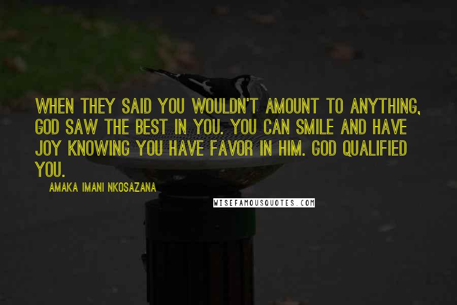 Amaka Imani Nkosazana Quotes: When they said you wouldn't amount to anything, God saw the best in you. You can smile and have joy knowing you have favor in Him. God qualified you.