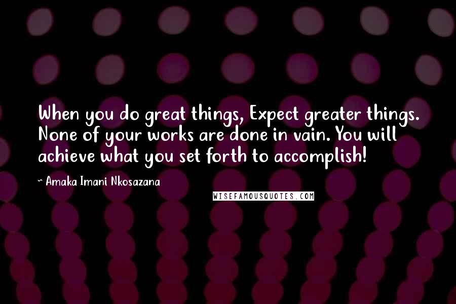 Amaka Imani Nkosazana Quotes: When you do great things, Expect greater things. None of your works are done in vain. You will achieve what you set forth to accomplish!