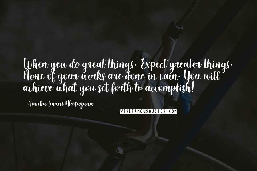 Amaka Imani Nkosazana Quotes: When you do great things, Expect greater things. None of your works are done in vain. You will achieve what you set forth to accomplish!