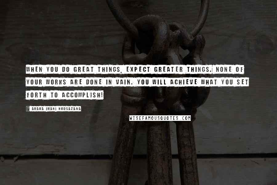 Amaka Imani Nkosazana Quotes: When you do great things, Expect greater things. None of your works are done in vain. You will achieve what you set forth to accomplish!