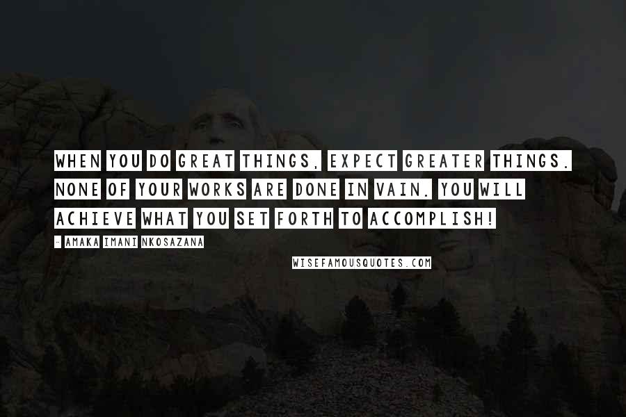 Amaka Imani Nkosazana Quotes: When you do great things, Expect greater things. None of your works are done in vain. You will achieve what you set forth to accomplish!