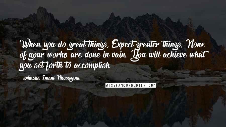 Amaka Imani Nkosazana Quotes: When you do great things, Expect greater things. None of your works are done in vain. You will achieve what you set forth to accomplish!