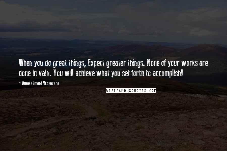 Amaka Imani Nkosazana Quotes: When you do great things, Expect greater things. None of your works are done in vain. You will achieve what you set forth to accomplish!