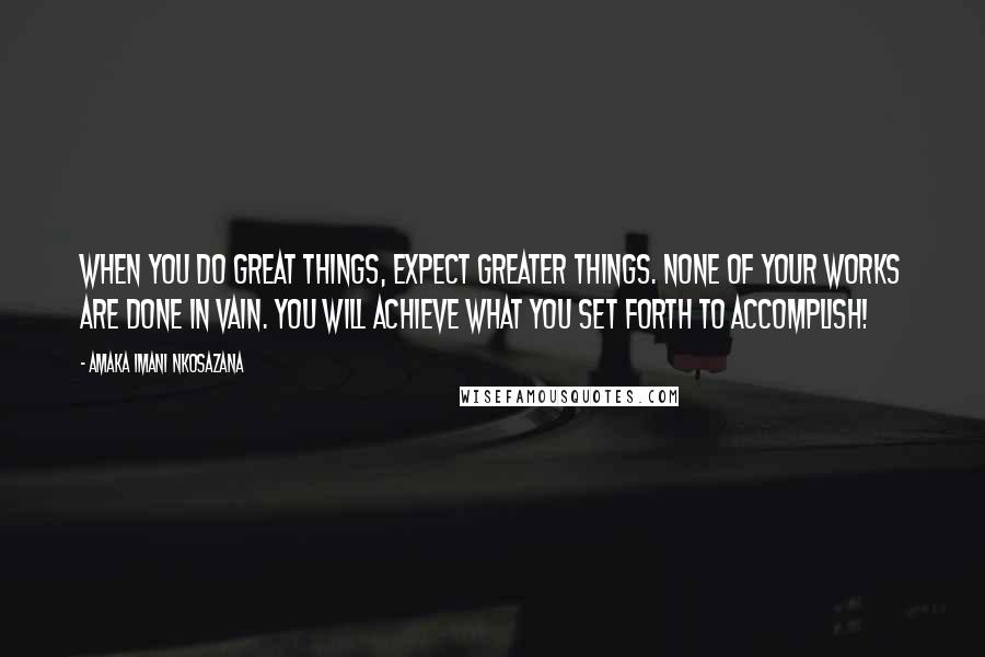 Amaka Imani Nkosazana Quotes: When you do great things, Expect greater things. None of your works are done in vain. You will achieve what you set forth to accomplish!