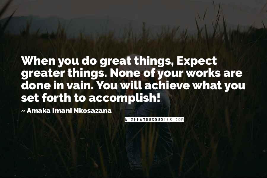 Amaka Imani Nkosazana Quotes: When you do great things, Expect greater things. None of your works are done in vain. You will achieve what you set forth to accomplish!