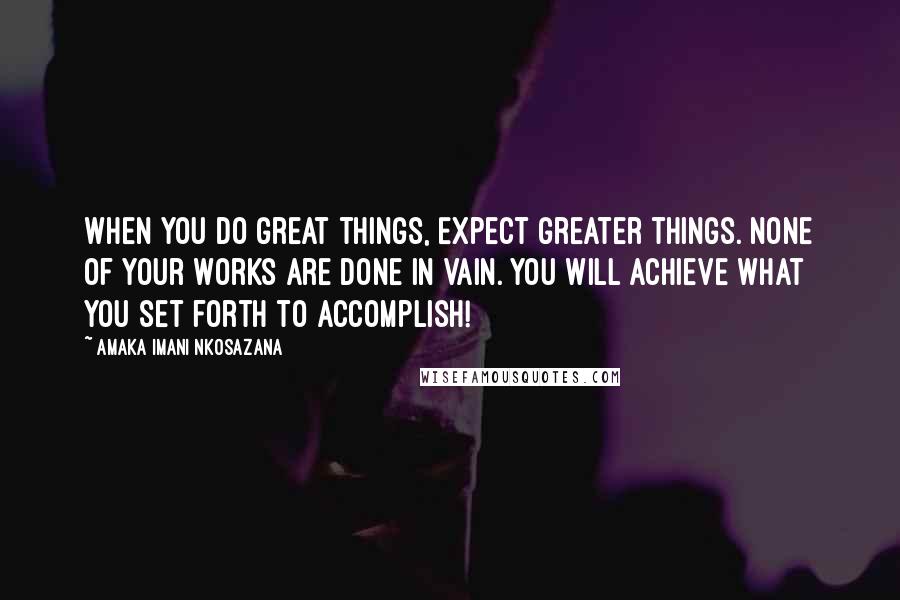 Amaka Imani Nkosazana Quotes: When you do great things, Expect greater things. None of your works are done in vain. You will achieve what you set forth to accomplish!