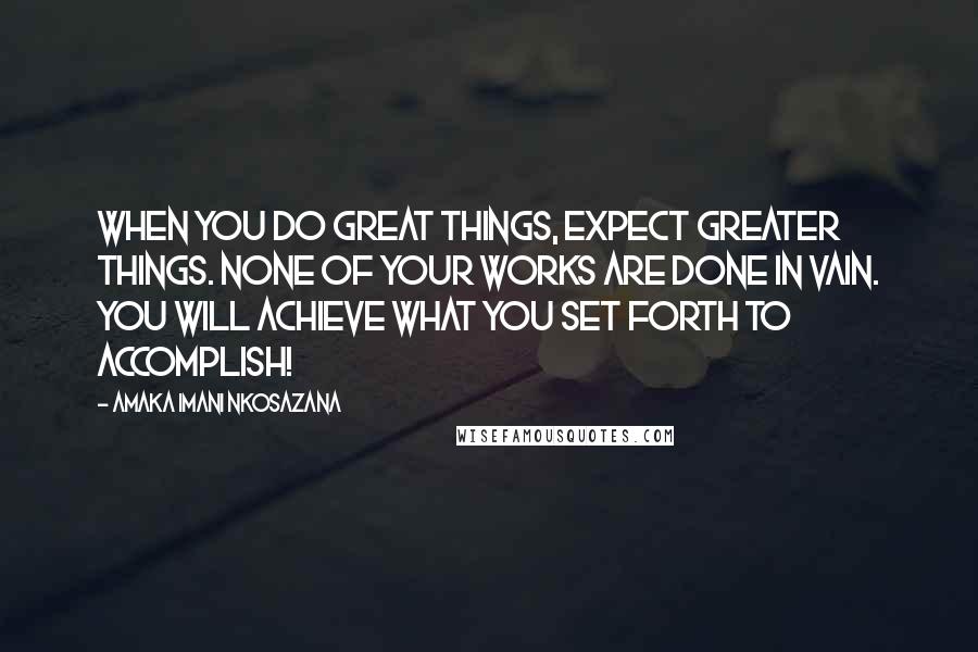 Amaka Imani Nkosazana Quotes: When you do great things, Expect greater things. None of your works are done in vain. You will achieve what you set forth to accomplish!