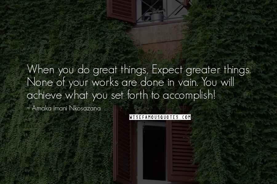 Amaka Imani Nkosazana Quotes: When you do great things, Expect greater things. None of your works are done in vain. You will achieve what you set forth to accomplish!