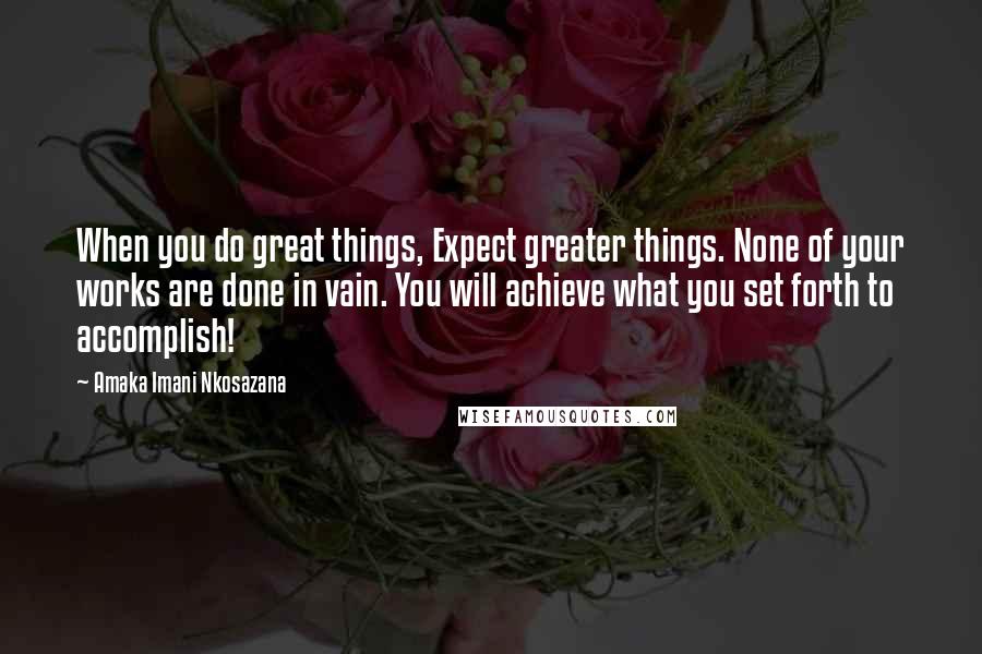 Amaka Imani Nkosazana Quotes: When you do great things, Expect greater things. None of your works are done in vain. You will achieve what you set forth to accomplish!