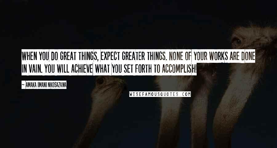 Amaka Imani Nkosazana Quotes: When you do great things, Expect greater things. None of your works are done in vain. You will achieve what you set forth to accomplish!