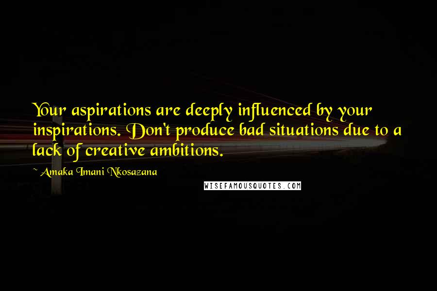 Amaka Imani Nkosazana Quotes: Your aspirations are deeply influenced by your inspirations. Don't produce bad situations due to a lack of creative ambitions.
